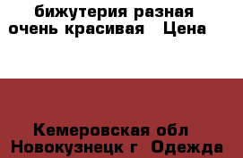 бижутерия разная  очень красивая › Цена ­ 150 - Кемеровская обл., Новокузнецк г. Одежда, обувь и аксессуары » Аксессуары   . Кемеровская обл.